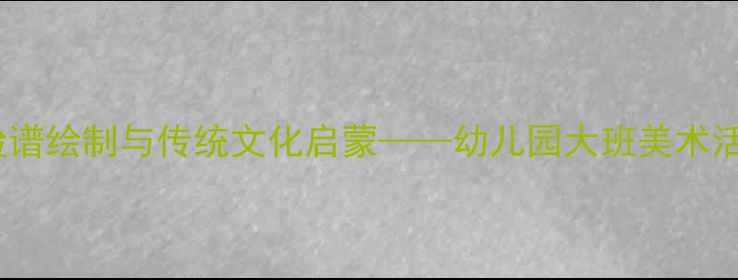 图片 大班美术教案：脸谱绘制与传统文化启蒙——幼儿园大班美术活动创新教学方案1