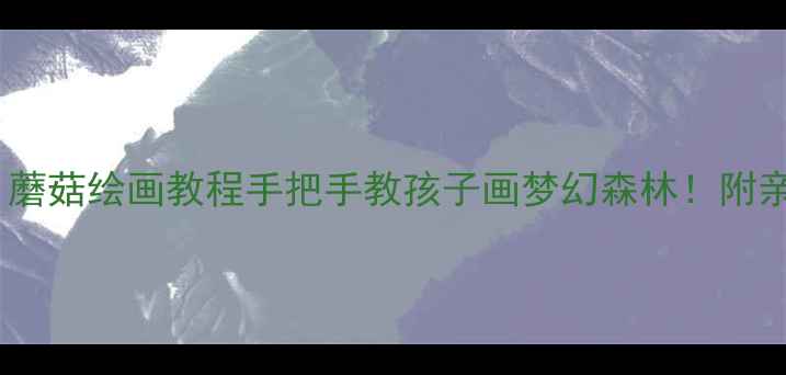 图片 大班美术教案：蘑菇绘画教程手把手教孩子画梦幻森林！附亲子互动小技巧1