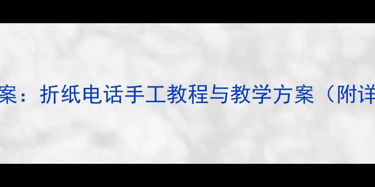 图片 大班美术活动创意教案：折纸电话手工教程与教学方案（附详细步骤及延伸活动）