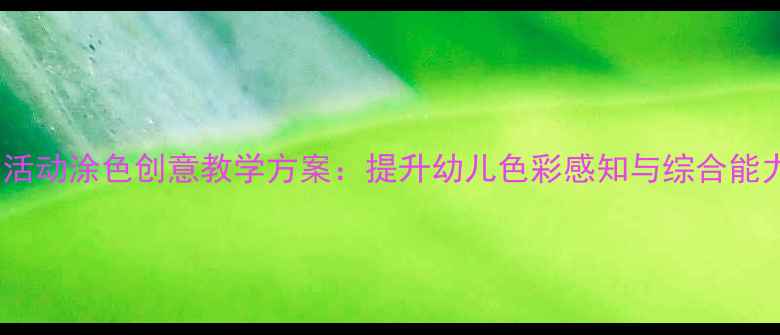 图片 大班美术活动涂色创意教学方案：提升幼儿色彩感知与综合能力全攻略2