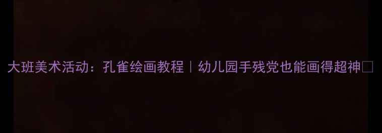 图片 大班美术活动：孔雀绘画教程｜幼儿园手残党也能画得超神✨