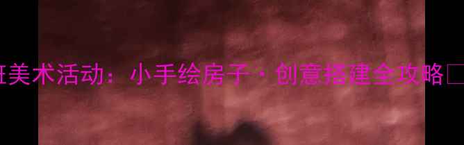 图片 大班美术活动：小手绘房子·创意搭建全攻略🏠✨1