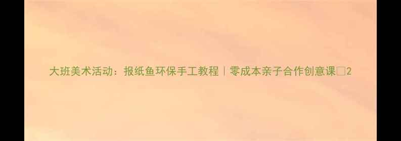 图片 大班美术活动：报纸鱼环保手工教程｜零成本亲子合作创意课✨2