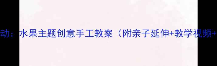 图片 大班美术活动：水果主题创意手工教案（附亲子延伸+教学视频+材料清单）