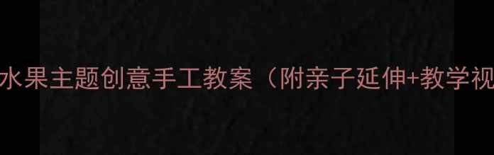 图片 大班美术活动：水果主题创意手工教案（附亲子延伸+教学视频+材料清单）1