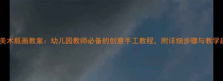 图片 大班美术瓶画教案：幼儿园教师必备的创意手工教程，附详细步骤与教学建议2