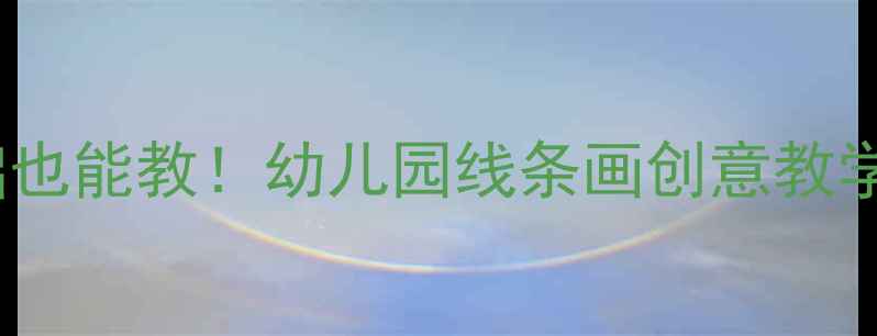 图片 大班美术线条教案｜零基础也能教！幼儿园线条画创意教学全攻略（附20+活动案例）