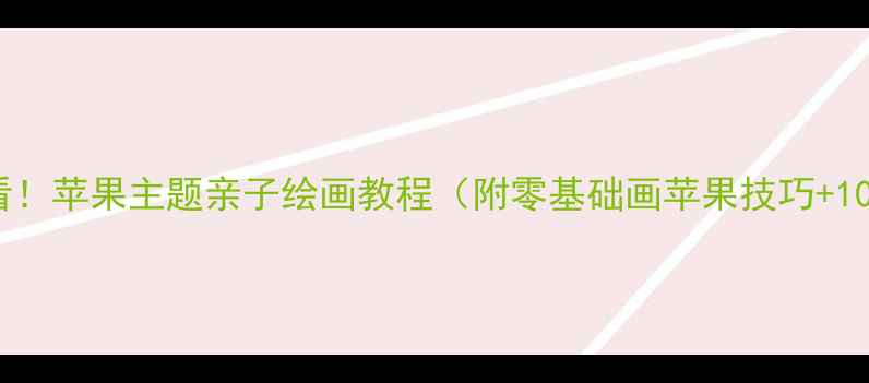 图片 大班美术课必看！苹果主题亲子绘画教程（附零基础画苹果技巧+10种创意画法）1