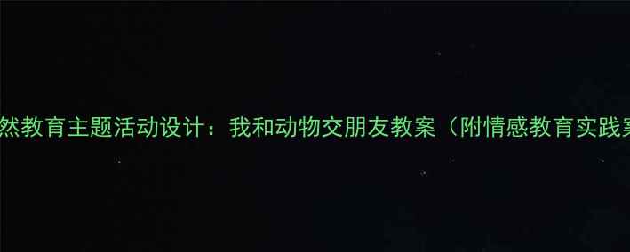 图片 大班自然教育主题活动设计：我和动物交朋友教案（附情感教育实践案例）1