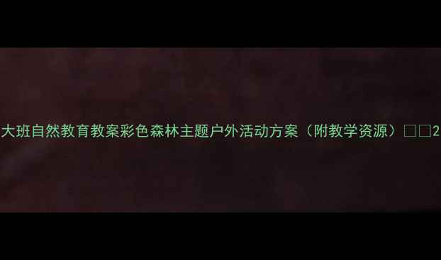 图片 大班自然教育教案彩色森林主题户外活动方案（附教学资源）🌳🎨2