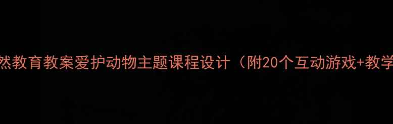 图片 大班自然教育教案爱护动物主题课程设计（附20个互动游戏+教学PPT）1