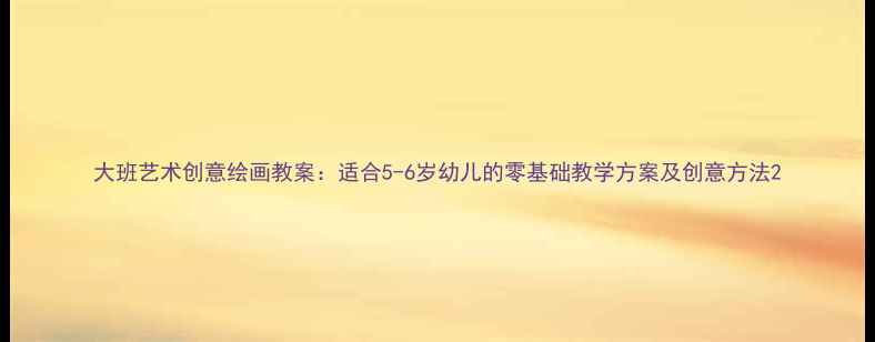图片 大班艺术创意绘画教案：适合5-6岁幼儿的零基础教学方案及创意方法2