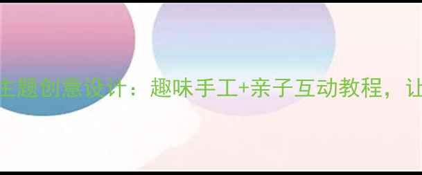 图片 大班艺术教案书包主题创意设计：趣味手工+亲子互动教程，让宝贝爱上美术课！