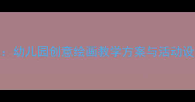 图片 大班艺术绘画教案：幼儿园创意绘画教学方案与活动设计（附详细步骤）