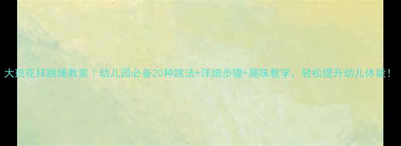 图片 大班花样跳绳教案｜幼儿园必备20种跳法+详细步骤+趣味教学，轻松提升幼儿体能！