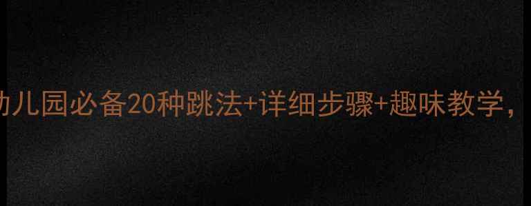 图片 大班花样跳绳教案｜幼儿园必备20种跳法+详细步骤+趣味教学，轻松提升幼儿体能！2