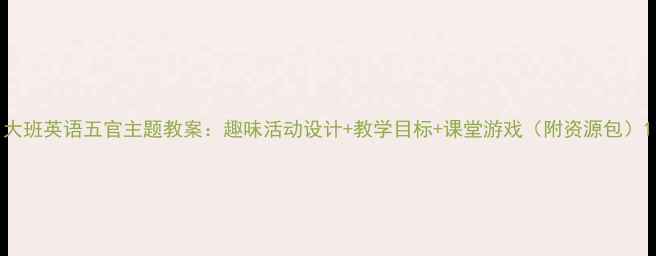 图片 大班英语五官主题教案：趣味活动设计+教学目标+课堂游戏（附资源包）1