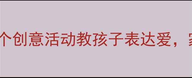 图片 大班萌娃必看！5个创意活动教孩子表达爱，家长也能轻松参与