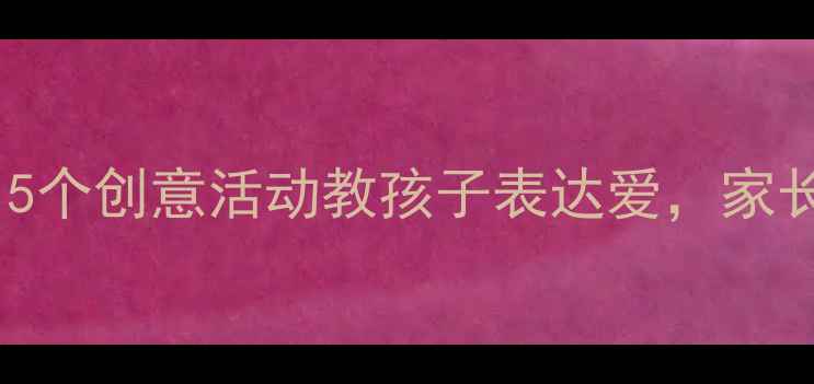 图片 大班萌娃必看！5个创意活动教孩子表达爱，家长也能轻松参与1