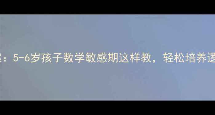 图片 大班蒙氏数学教案：5-6岁孩子数学敏感期这样教，轻松培养逻辑思维+数感启蒙