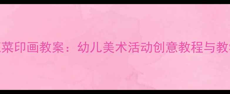 图片 大班蔬菜印画教案：幼儿美术活动创意教程与教学步骤