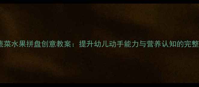 图片 大班蔬菜水果拼盘创意教案：提升幼儿动手能力与营养认知的完整方案1