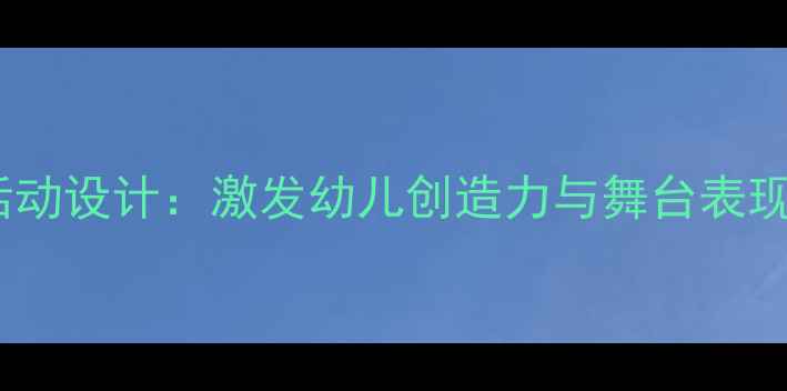 图片 大班表演教学活动设计：激发幼儿创造力与舞台表现力的完整教案1