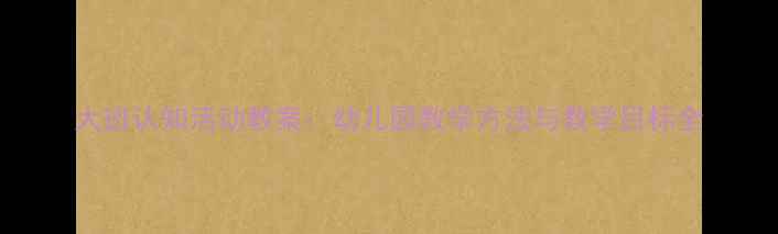 图片 大班认知活动教案：幼儿园教学方法与教学目标全
