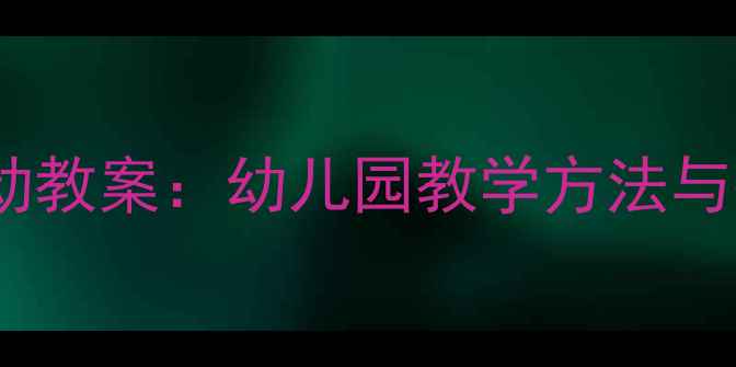 图片 大班认知活动教案：幼儿园教学方法与教学目标全1