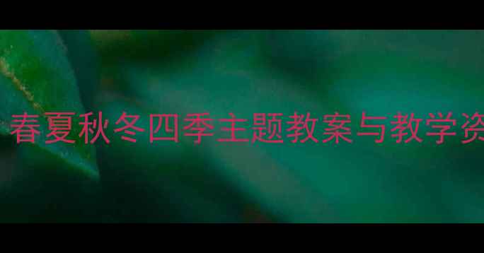 图片 大班语言主题活动设计：春夏秋冬四季主题教案与教学资源（附完整教学方案）1