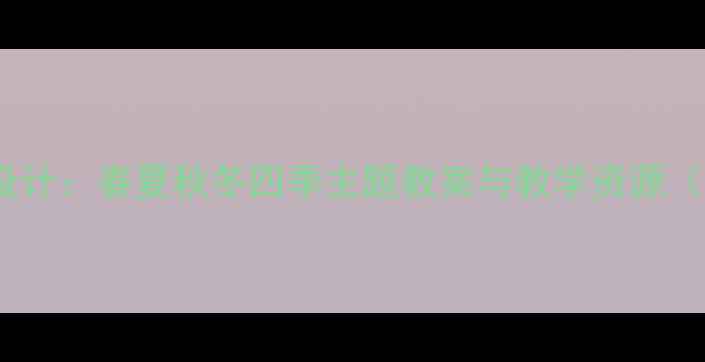 图片 大班语言主题活动设计：春夏秋冬四季主题教案与教学资源（附完整教学方案）2