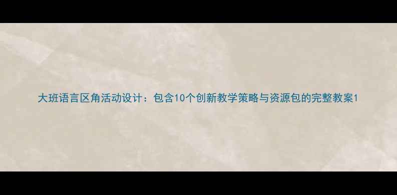 图片 大班语言区角活动设计：包含10个创新教学策略与资源包的完整教案1