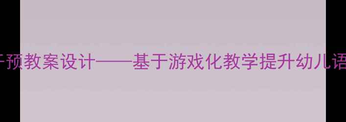 图片 大班语言发展趣味干预教案设计——基于游戏化教学提升幼儿语言表达能力的实践1