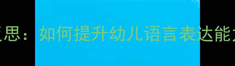图片 大班语言教案教学反思：如何提升幼儿语言表达能力？附5个实用策略2