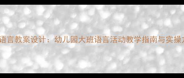 图片 大班语言教案设计：幼儿园大班语言活动教学指南与实操方案1