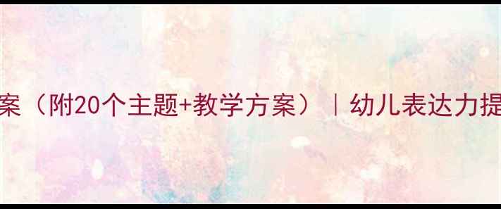 图片 大班语言教案（附20个主题+教学方案）｜幼儿表达力提升全攻略✨
