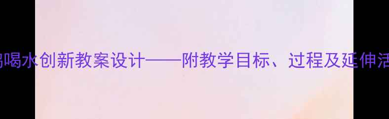 图片 大班语言活动乌鸦喝水创新教案设计——附教学目标、过程及延伸活动（附PPT课件）
