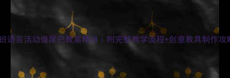 图片 大班语言活动借尾巴教案精讲｜附完整教学流程+创意教具制作攻略1