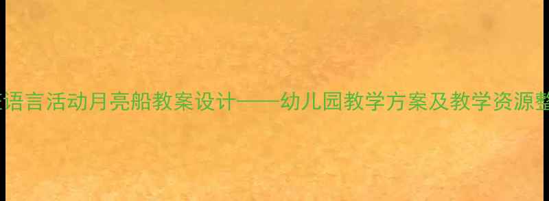 图片 大班语言活动月亮船教案设计——幼儿园教学方案及教学资源整合1