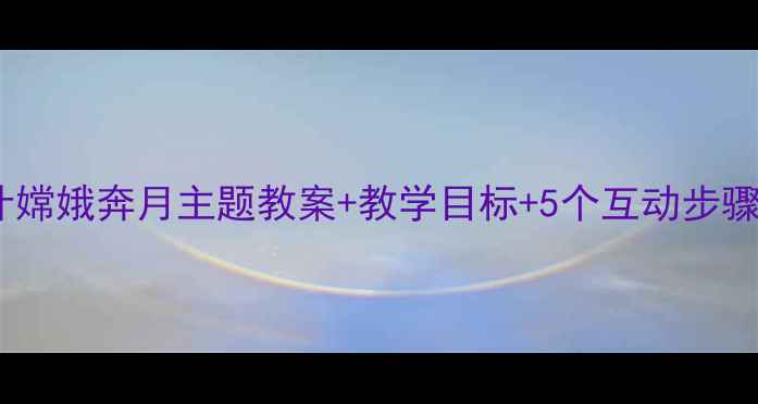 图片 大班语言活动设计嫦娥奔月主题教案+教学目标+5个互动步骤（附教学资源）2