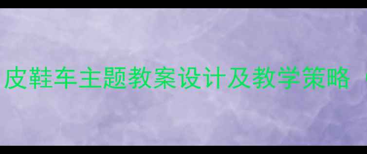 图片 大班语言活动：皮鞋车主题教案设计及教学策略（附教学资源）1