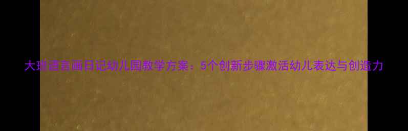 图片 大班语言画日记幼儿园教学方案：5个创新步骤激活幼儿表达与创造力