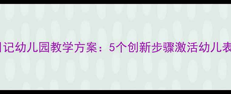 图片 大班语言画日记幼儿园教学方案：5个创新步骤激活幼儿表达与创造力1
