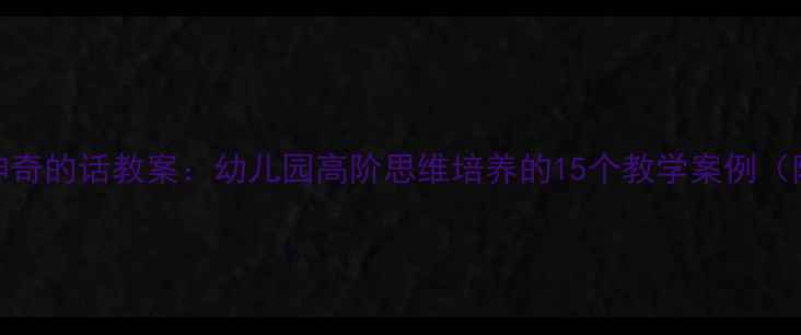 图片 大班语言神奇的话教案：幼儿园高阶思维培养的15个教学案例（附资源包）