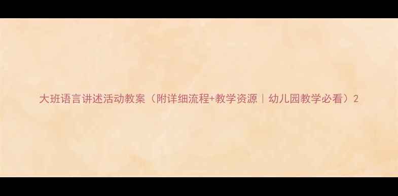 图片 大班语言讲述活动教案（附详细流程+教学资源｜幼儿园教学必看）2
