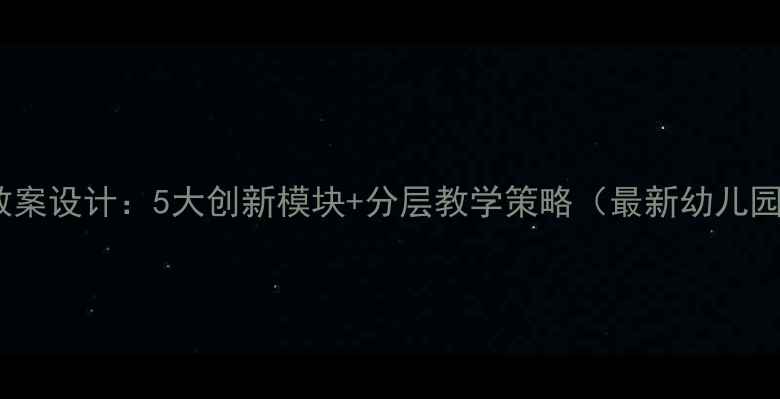 图片 大班语言课教案设计：5大创新模块+分层教学策略（最新幼儿园教学方案）2