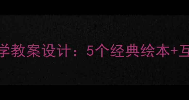 图片 大班语言课绘本教学教案设计：5个经典绘本+互动游戏+教学目标2