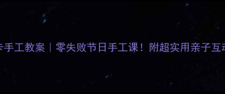 图片 大班贺卡手工教案｜零失败节日手工课！附超实用亲子互动指南🎨