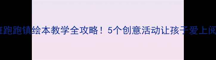 图片 大班跑跑镇绘本教学全攻略！5个创意活动让孩子爱上阅读1