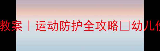 图片 大班运动安全教案｜运动防护全攻略✨幼儿伤害预防指南1